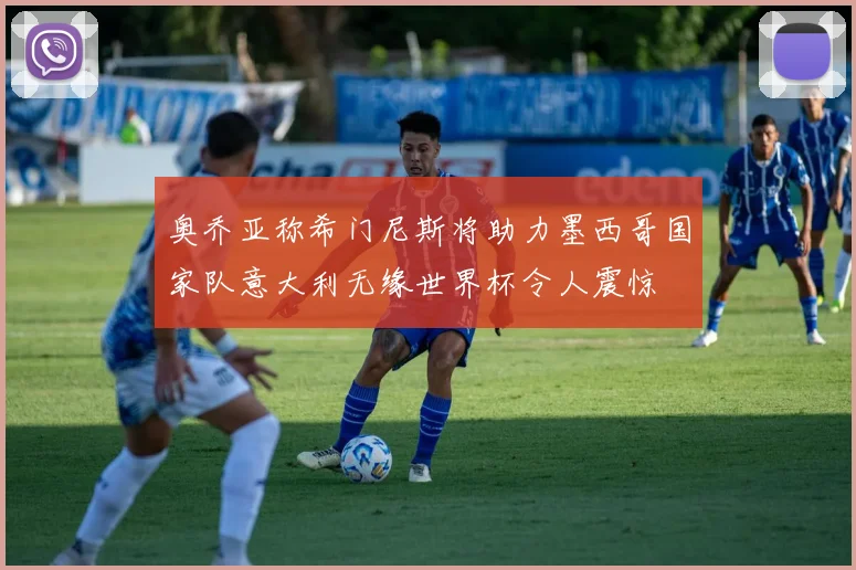 奥乔亚称希门尼斯将助力墨西哥国家队意大利无缘世界杯令人震惊