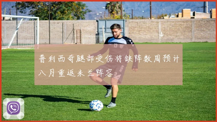 普利西奇腿部受伤将缺阵数周预计八月重返米兰阵容
