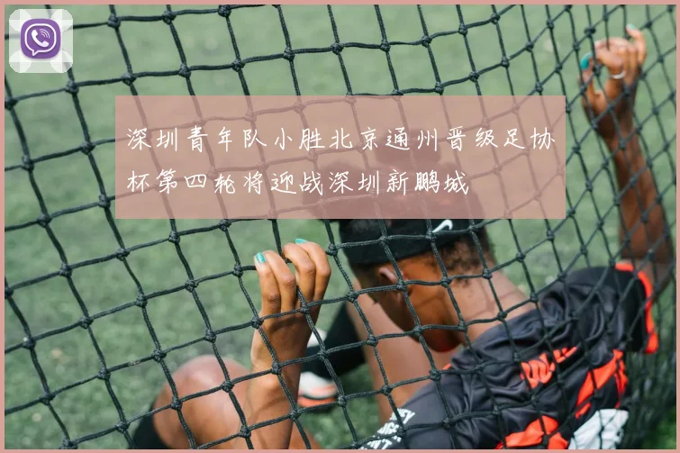 深圳青年队小胜北京通州晋级足协杯第四轮将迎战深圳新鹏城