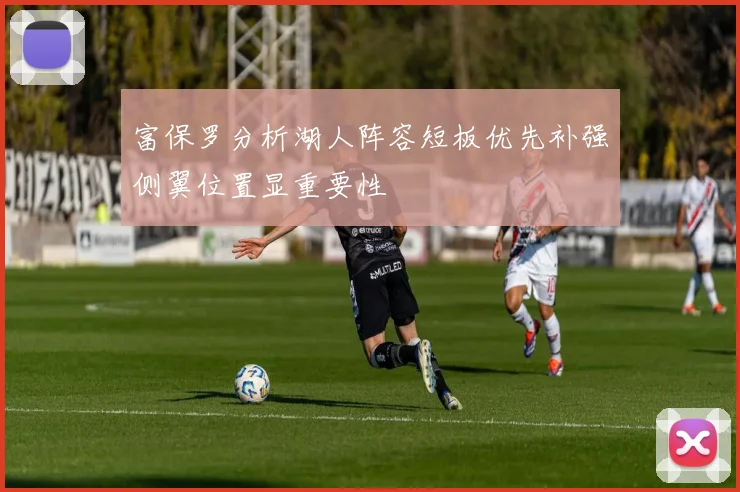 富保罗分析湖人阵容短板优先补强侧翼位置显重要性
