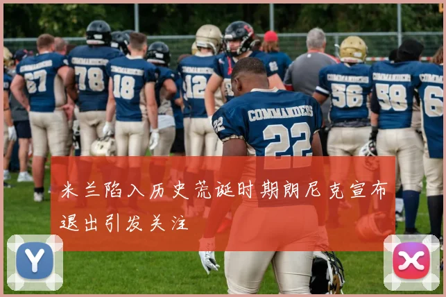 米兰陷入历史荒诞时期朗尼克宣布退出引发关注