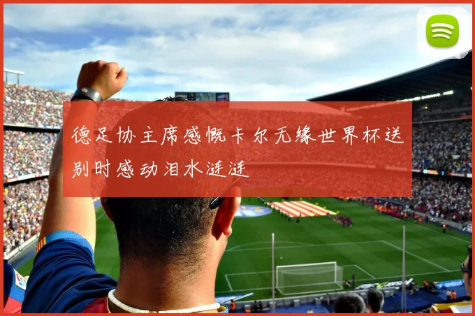 德足协主席感慨卡尔无缘世界杯送别时感动泪水涟涟