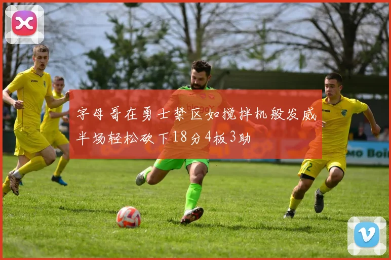 字母哥在勇士禁区如搅拌机般发威半场轻松砍下18分4板3助