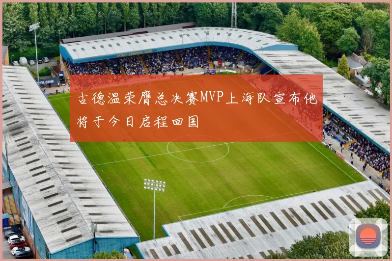 古德温荣膺总决赛MVP上海队宣布他将于今日启程回国