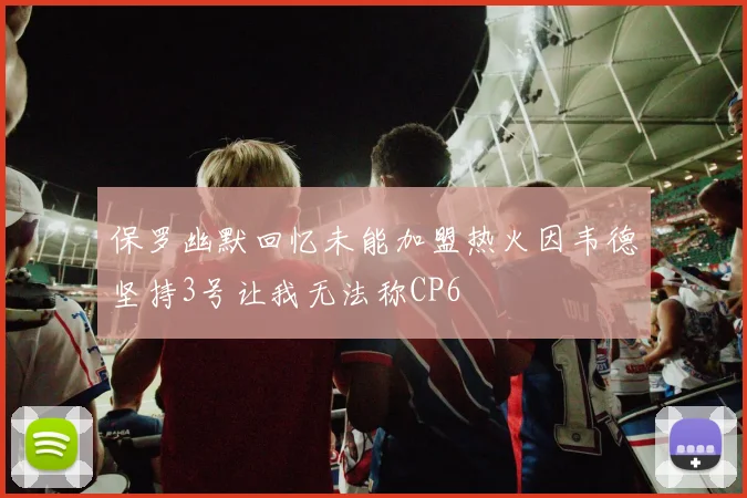 保罗幽默回忆未能加盟热火因韦德坚持3号让我无法称CP6