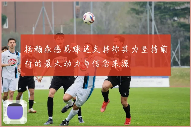 杨瀚森感恩球迷支持称其为坚持前行的最大动力与信念来源