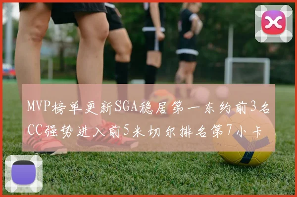MVP榜单更新SGA稳居第一东约前3名CC强势进入前5米切尔排名第7小卡获提名