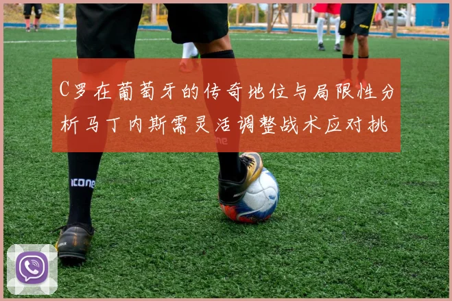 C罗在葡萄牙的传奇地位与局限性分析马丁内斯需灵活调整战术应对挑战