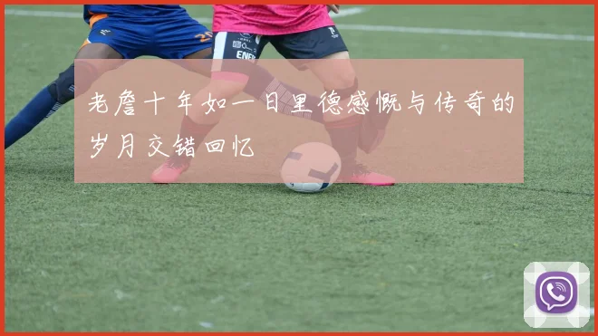 老詹十年如一日里德感慨与传奇的岁月交错回忆