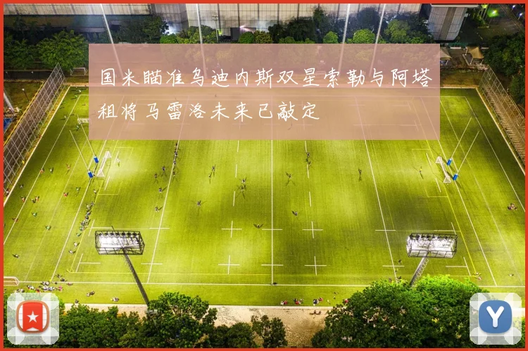 国米瞄准乌迪内斯双星索勒与阿塔租将马雷洛未来已敲定