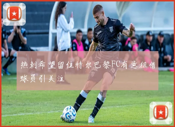 热刺希望留住特尔巴黎FC有意租借球员引关注