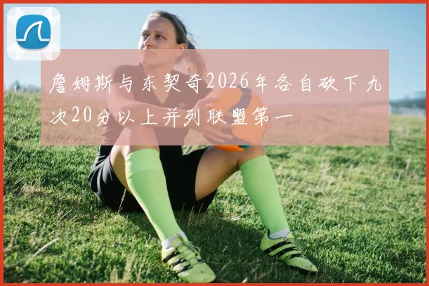 詹姆斯与东契奇2026年各自砍下九次20分以上并列联盟第一