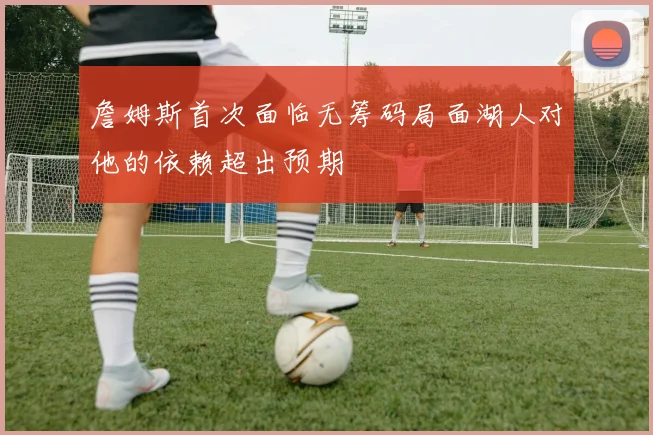 詹姆斯首次面临无筹码局面湖人对他的依赖超出预期