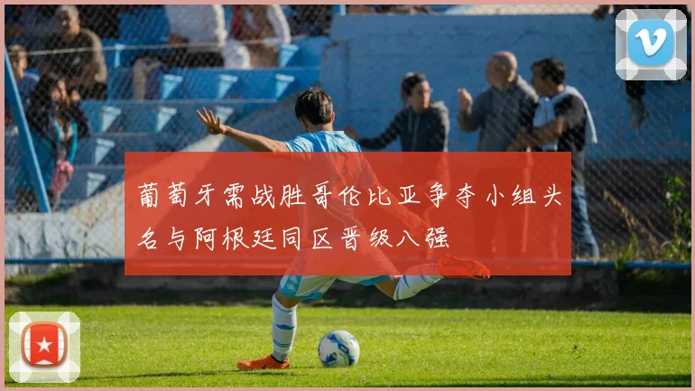 葡萄牙需战胜哥伦比亚争夺小组头名与阿根廷同区晋级八强