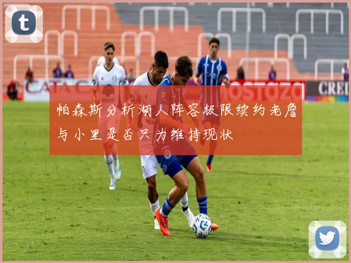 帕森斯分析湖人阵容极限续约老詹与小里是否只为维持现状