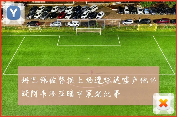 姆巴佩被替换上场遭球迷嘘声他怀疑阿韦洛亚暗中策划此事