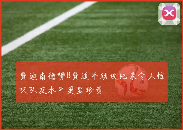 费迪南德赞B费追平助攻纪录令人惊叹队友水平更显珍贵