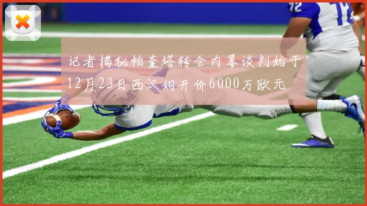 记者揭秘帕奎塔转会内幕谈判始于12月23日西汉姆开价6000万欧元
