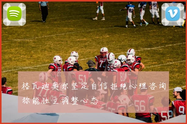 格瓦迪奥尔坚定自信拒绝心理咨询称能独立调整心态