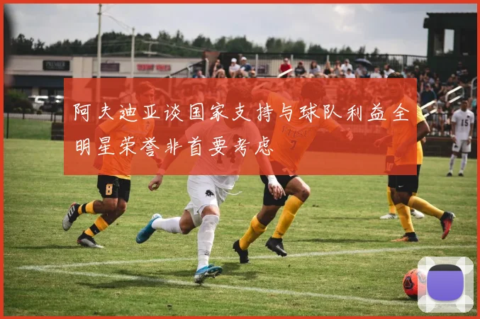 阿夫迪亚谈国家支持与球队利益全明星荣誉非首要考虑