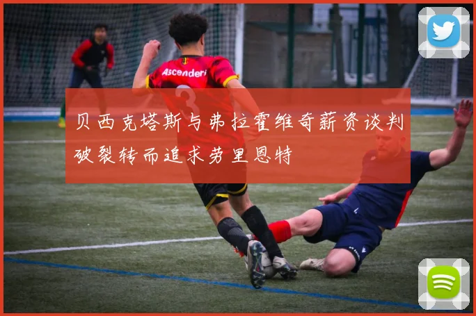 贝西克塔斯与弗拉霍维奇薪资谈判破裂转而追求劳里恩特