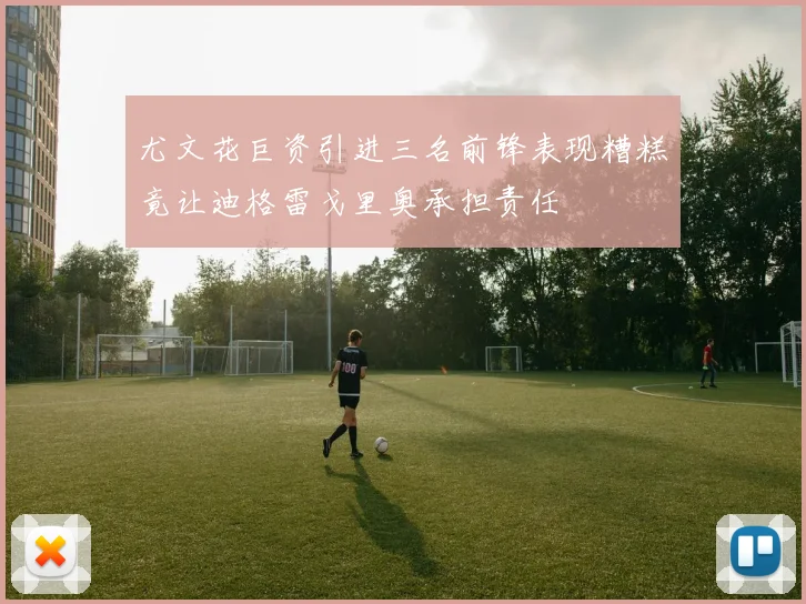 尤文花巨资引进三名前锋表现糟糕竟让迪格雷戈里奥承担责任
