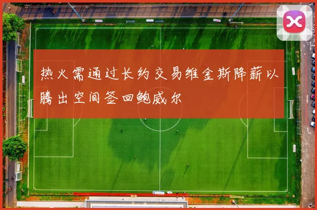热火需通过长约交易维金斯降薪以腾出空间签回鲍威尔