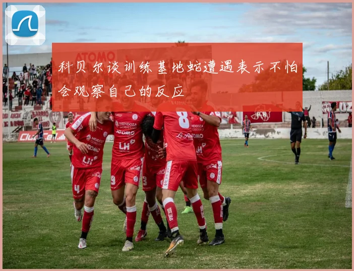 科贝尔谈训练基地蛇遭遇表示不怕会观察自己的反应